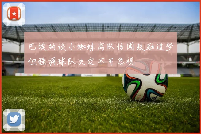 巴埃纳谈小蜘蛛离队传闻鼓励追梦但强调球队决定不可忽视