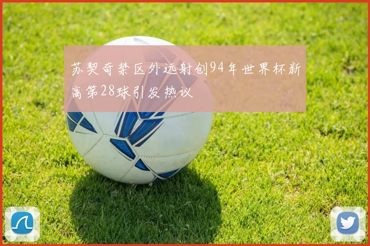 苏契奇禁区外远射创94年世界杯新高第28球引发热议