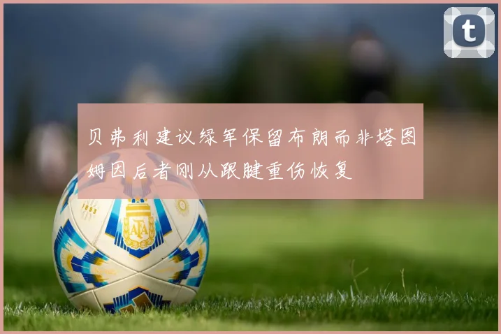 贝弗利建议绿军保留布朗而非塔图姆因后者刚从跟腱重伤恢复