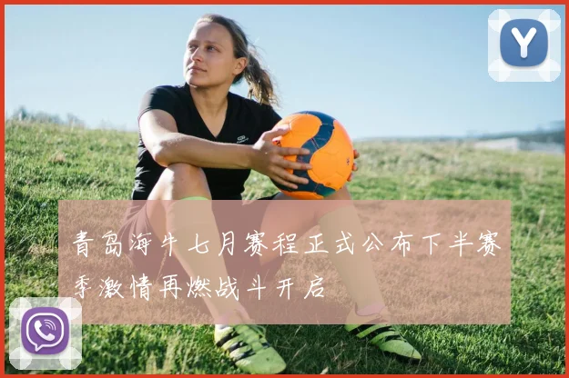 青岛海牛七月赛程正式公布下半赛季激情再燃战斗开启