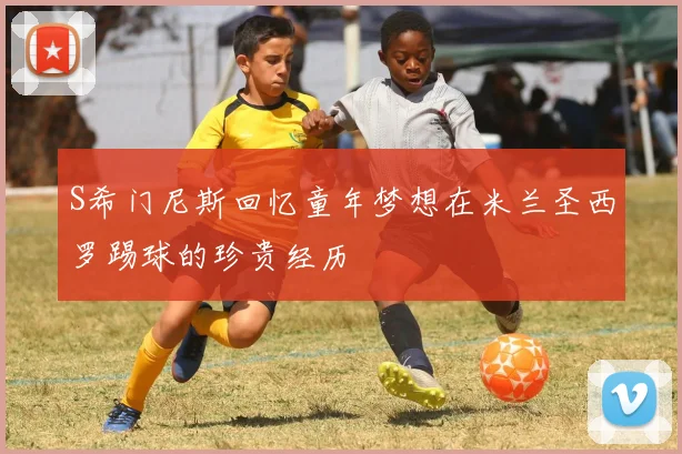 S希门尼斯回忆童年梦想在米兰圣西罗踢球的珍贵经历