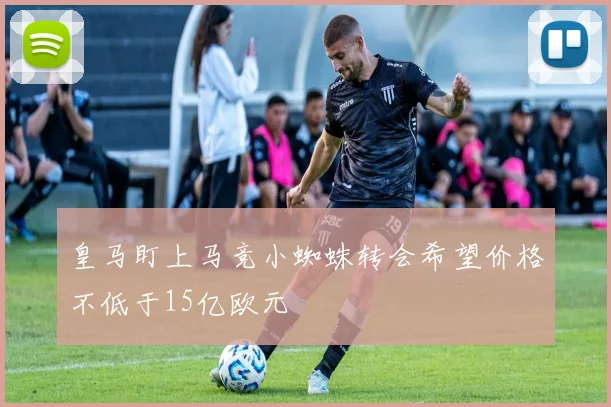 皇马盯上马竞小蜘蛛转会希望价格不低于15亿欧元