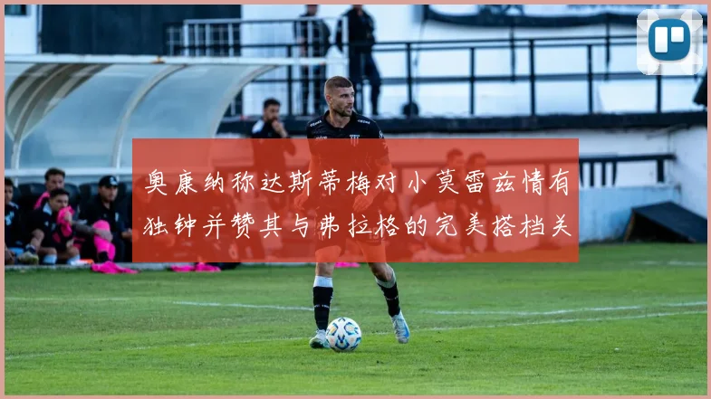 奥康纳称达斯蒂梅对小莫雷兹情有独钟并赞其与弗拉格的完美搭档关系