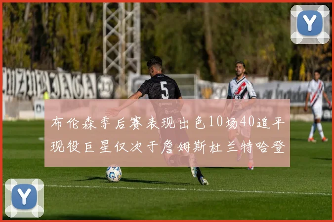 布伦森季后赛表现出色10场40追平现役巨星仅次于詹姆斯杜兰特哈登