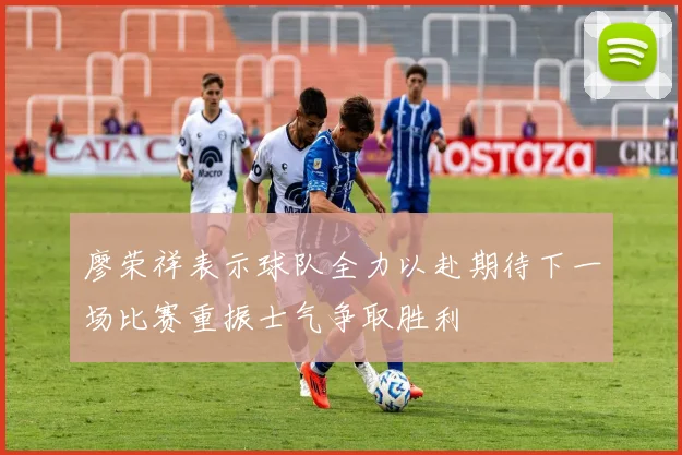 廖荣祥表示球队全力以赴期待下一场比赛重振士气争取胜利