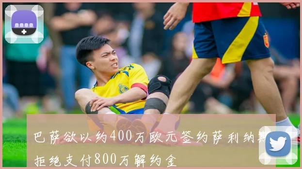 巴萨欲以约400万欧元签约萨利纳斯拒绝支付800万解约金