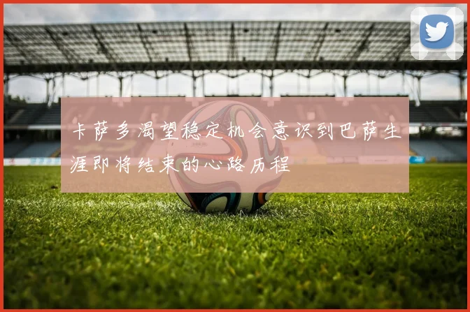 卡萨多渴望稳定机会意识到巴萨生涯即将结束的心路历程