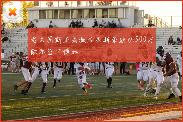 尤文图斯正式激活买断条款以500万欧元签下博加