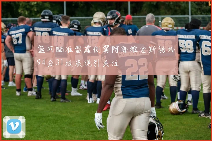 篮网瞄准雷霆侧翼阿隆维金斯场均94分31板表现引关注