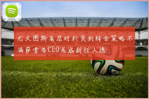 尤文图斯高层对科莫利转会策略不满萨索洛CEO或成新任人选