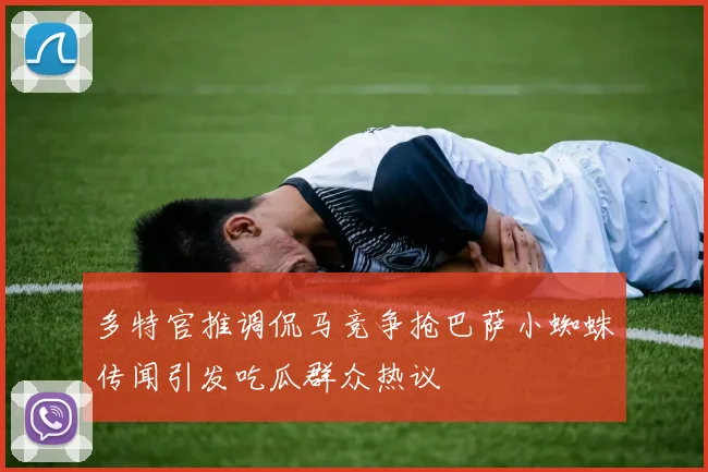 多特官推调侃马竞争抢巴萨小蜘蛛传闻引发吃瓜群众热议