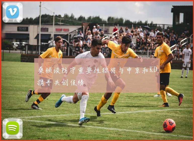 桑顿谈防守重要性称将与申京和KD携手共创佳绩