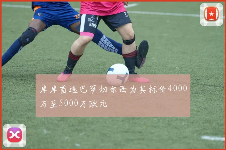 库库首选巴萨切尔西为其标价4000万至5000万欧元
