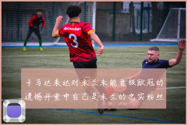 卡马达表达对米兰未能晋级欧冠的遗憾并重申自己是米兰的忠实粉丝