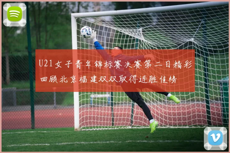 U21女子青年锦标赛决赛第二日精彩回顾北京福建双双取得连胜佳绩