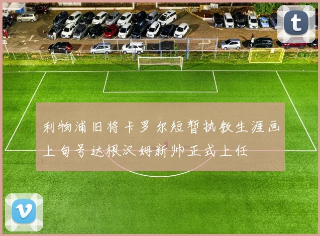 利物浦旧将卡罗尔短暂执教生涯画上句号达根汉姆新帅正式上任