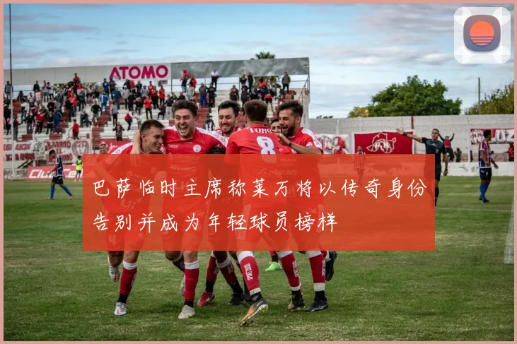 巴萨临时主席称莱万将以传奇身份告别并成为年轻球员榜样