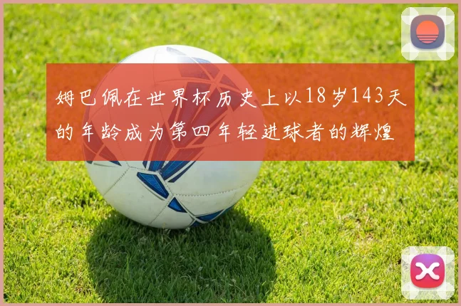 姆巴佩在世界杯历史上以18岁143天的年龄成为第四年轻进球者的辉煌时刻