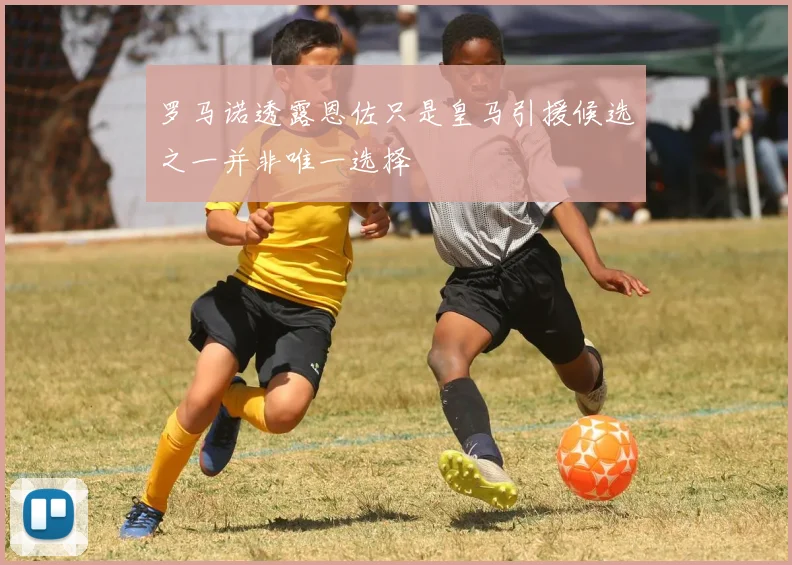 罗马诺透露恩佐只是皇马引援候选之一并非唯一选择
