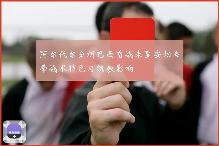 阿尔代尔分析巴西首战未显安切洛蒂战术特色与执教影响