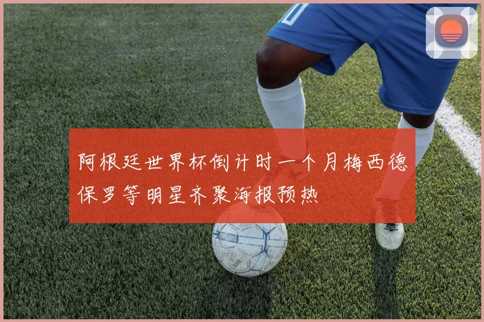 阿根廷世界杯倒计时一个月梅西德保罗等明星齐聚海报预热