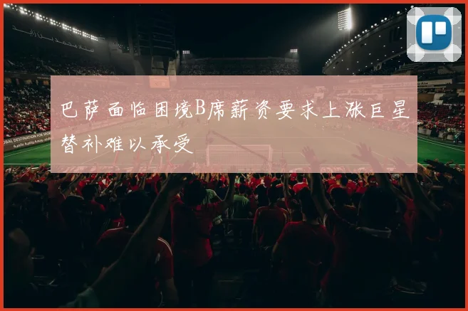 巴萨面临困境B席薪资要求上涨巨星替补难以承受