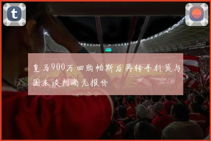 皇马900万回购帕斯后再转手科莫与国米谈判尚无报价