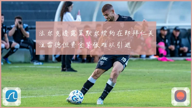 法尔克透露莱默尔续约在即拜仁关注雷德但资金紧张难以引进