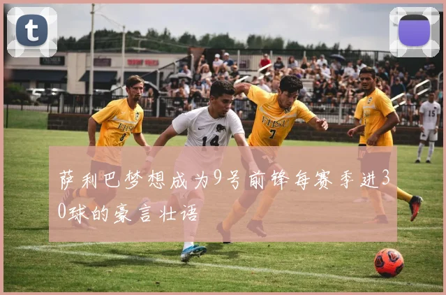 萨利巴梦想成为9号前锋每赛季进30球的豪言壮语