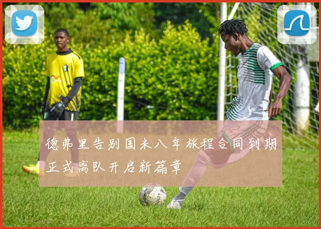 德弗里告别国米八年旅程合同到期正式离队开启新篇章